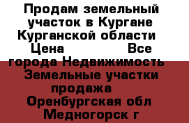 Продам земельный участок в Кургане Курганской области › Цена ­ 500 000 - Все города Недвижимость » Земельные участки продажа   . Оренбургская обл.,Медногорск г.